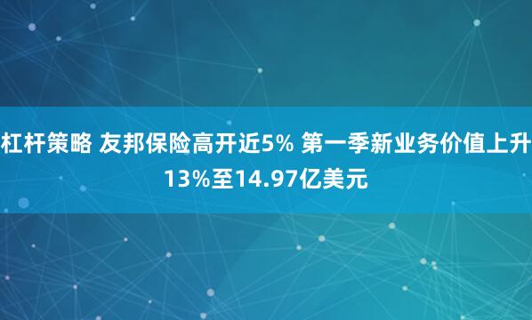 杠杆策略 友邦保险高开近5% 第一季新业务价值上升13%至14.97亿美元