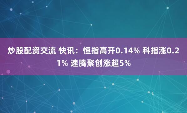 炒股配资交流 快讯：恒指高开0.14% 科指涨0.21% 速腾聚创涨超5%