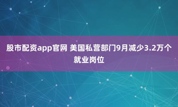 股市配资app官网 美国私营部门9月减少3.2万个就业岗位