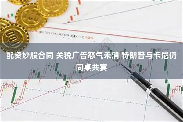 配资炒股合同 关税广告怒气未消 特朗普与卡尼仍同桌共宴
