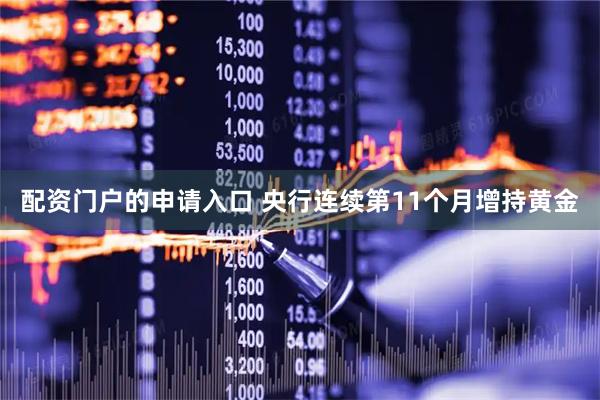 配资门户的申请入口 央行连续第11个月增持黄金