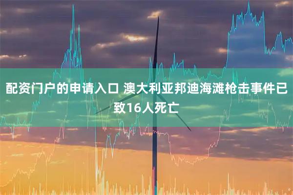 配资门户的申请入口 澳大利亚邦迪海滩枪击事件已致16人死亡