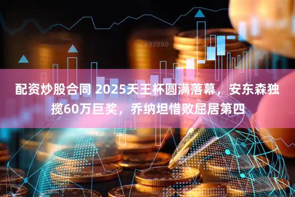 配资炒股合同 2025天王杯圆满落幕，安东森独揽60万巨奖，乔纳坦惜败屈居第四