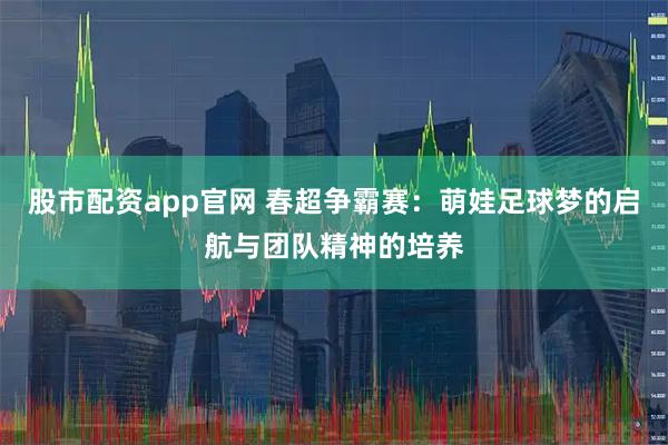 股市配资app官网 春超争霸赛：萌娃足球梦的启航与团队精神的培养