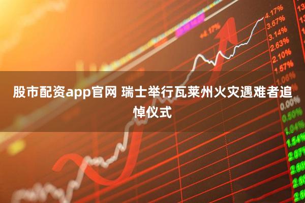 股市配资app官网 瑞士举行瓦莱州火灾遇难者追悼仪式