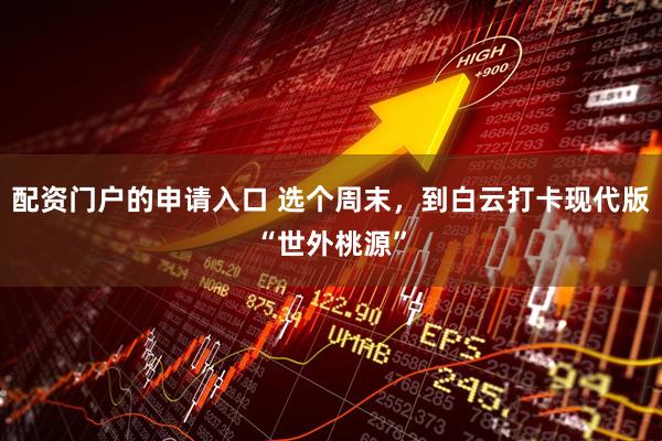 配资门户的申请入口 选个周末，到白云打卡现代版“世外桃源”