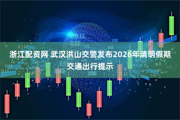 浙江配资网 武汉洪山交警发布2026年清明假期交通出行提示