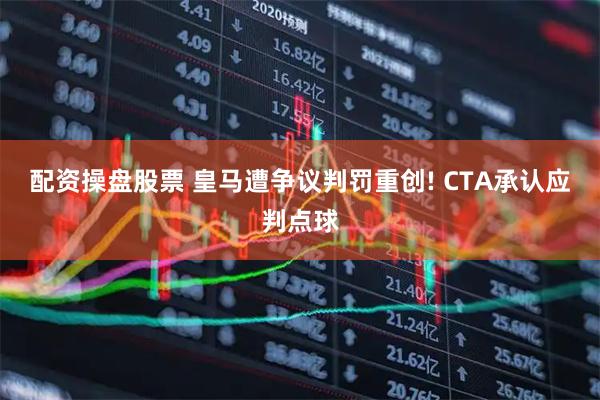配资操盘股票 皇马遭争议判罚重创! CTA承认应判点球