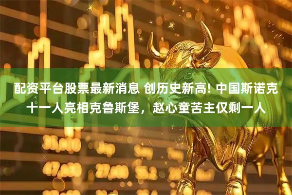 配资平台股票最新消息 创历史新高! 中国斯诺克十一人亮相克鲁斯堡，赵心童苦主仅剩一人
