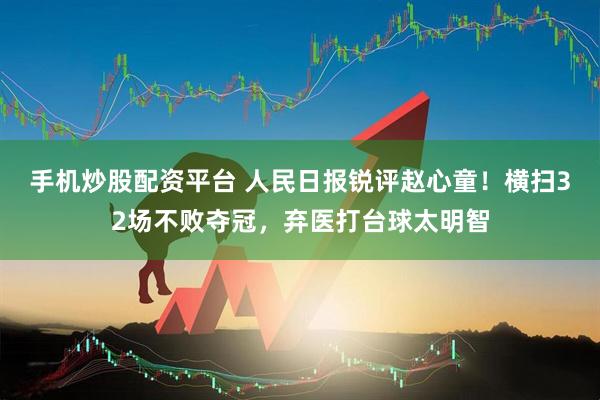 手机炒股配资平台 人民日报锐评赵心童！横扫32场不败夺冠，弃医打台球太明智