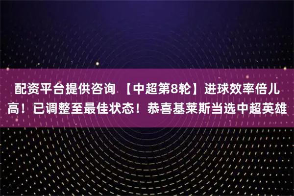 配资平台提供咨询 【中超第8轮】进球效率倍儿高！已调整至最佳状态！恭喜基莱斯当选中超英雄