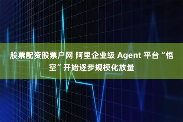 股票配资股票户网 阿里企业级 Agent 平台“悟空”开始逐步规模化放量