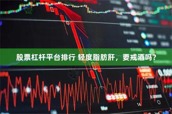 股票杠杆平台排行 轻度脂肪肝，要戒酒吗？