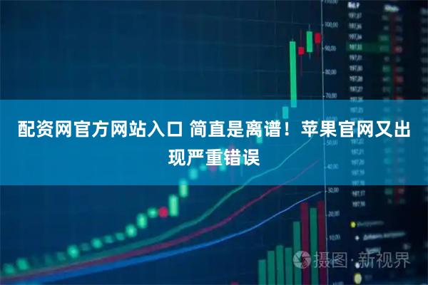 配资网官方网站入口 简直是离谱！苹果官网又出现严重错误