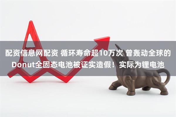 配资信息网配资 循环寿命超10万次 曾轰动全球的Donut全固态电池被证实造假！实际为锂电池