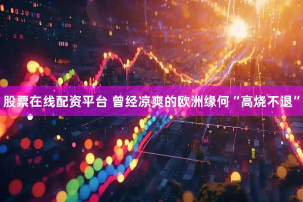 股票在线配资平台 曾经凉爽的欧洲缘何“高烧不退”