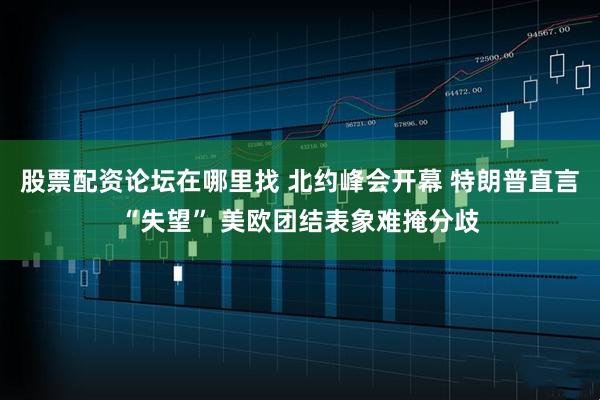 股票配资论坛在哪里找 北约峰会开幕 特朗普直言“失望” 美欧团结表象难掩分歧