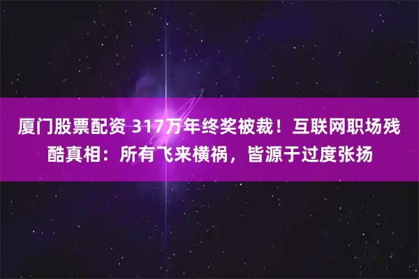 厦门股票配资 317万年终奖被裁！互联网职场残酷真相：所有飞来横祸，皆源于过度张扬