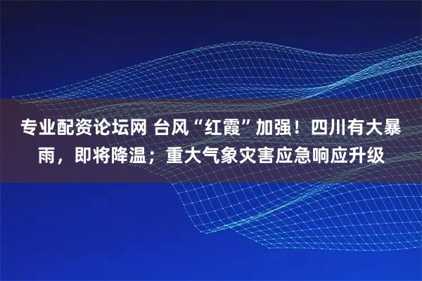 专业配资论坛网 台风“红霞”加强！四川有大暴雨，即将降温；重大气象灾害应急响应升级