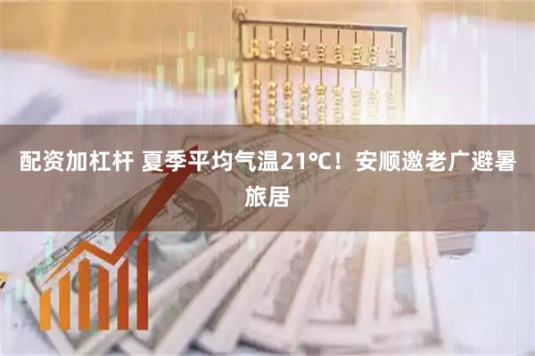 配资加杠杆 夏季平均气温21℃！安顺邀老广避暑旅居