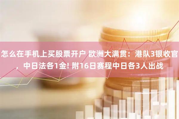 怎么在手机上买股票开户 欧洲大满贯：港队3银收官，中日法各1金! 附16日赛程中日各3人出战